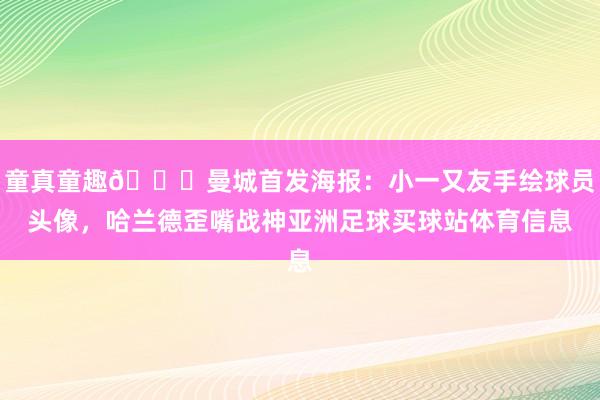 童真童趣😄曼城首发海报：小一又友手绘球员头像，哈兰德歪嘴战神亚洲足球买球站体育信息