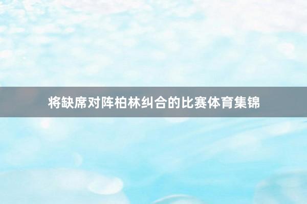 将缺席对阵柏林纠合的比赛体育集锦