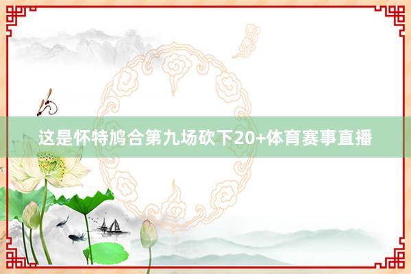 这是怀特鸠合第九场砍下20+体育赛事直播