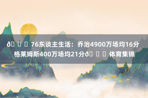 😂76东谈主生活：乔治4900万场均16分 格莱姆斯400万场均21分🆙体育集锦