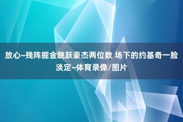 放心~残阵掘金跳跃豪杰两位数 场下的约基奇一脸淡定~体育录像/图片