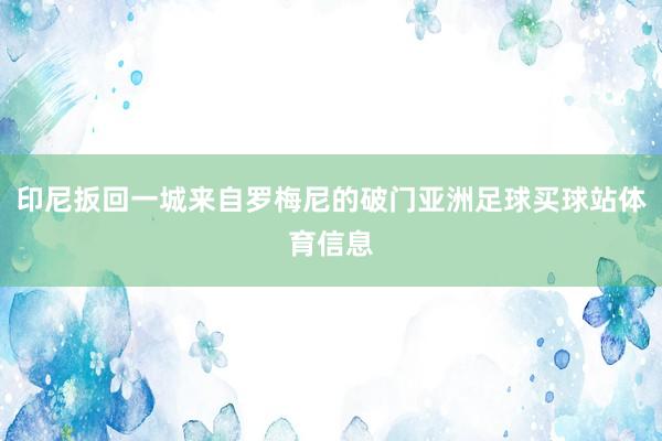 印尼扳回一城来自罗梅尼的破门亚洲足球买球站体育信息