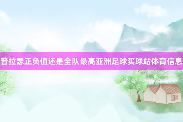 普拉瑟正负值还是全队最高亚洲足球买球站体育信息