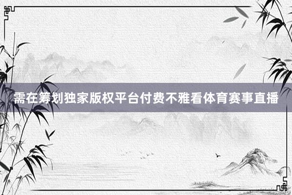 需在筹划独家版权平台付费不雅看体育赛事直播