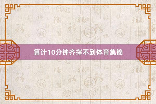 算计10分钟齐撑不到体育集锦