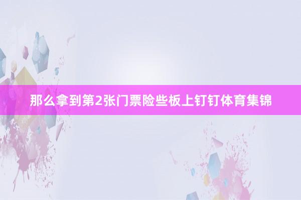 那么拿到第2张门票险些板上钉钉体育集锦