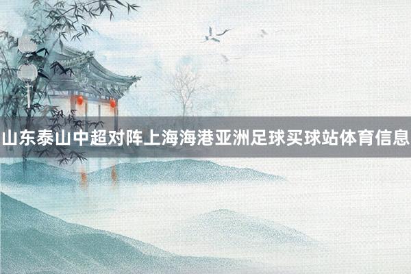 山东泰山中超对阵上海海港亚洲足球买球站体育信息