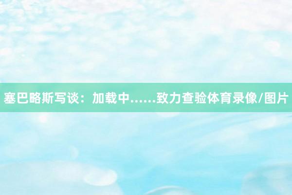 塞巴略斯写谈：加载中......致力查验体育录像/图片