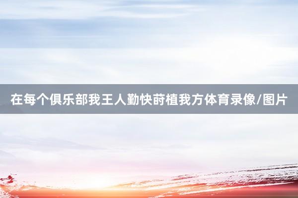 在每个俱乐部我王人勤快莳植我方体育录像/图片