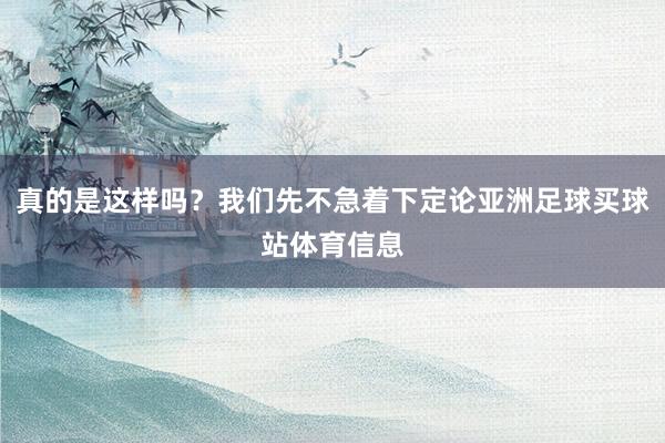 真的是这样吗？我们先不急着下定论亚洲足球买球站体育信息