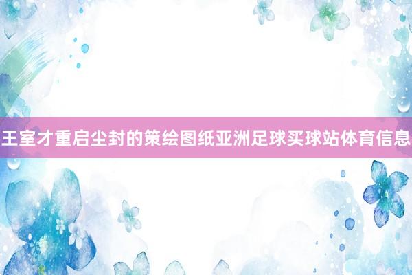 王室才重启尘封的策绘图纸亚洲足球买球站体育信息