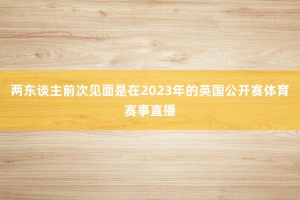 两东谈主前次见面是在2023年的英国公开赛体育赛事直播