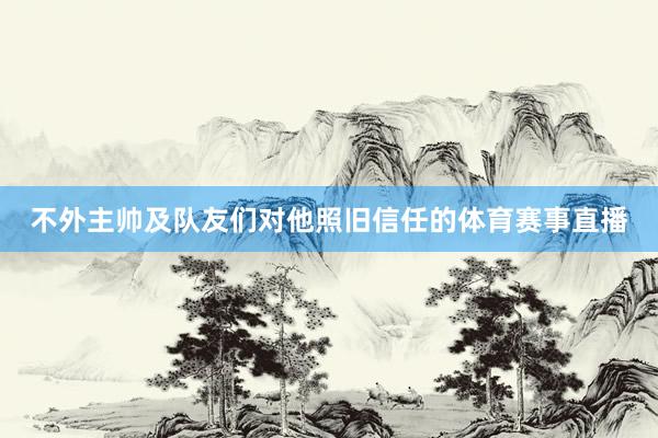 不外主帅及队友们对他照旧信任的体育赛事直播