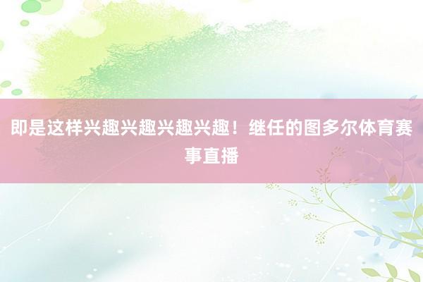 即是这样兴趣兴趣兴趣兴趣！继任的图多尔体育赛事直播