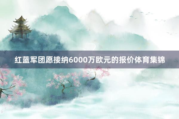 红蓝军团愿接纳6000万欧元的报价体育集锦