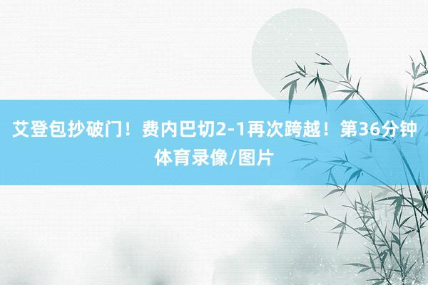 艾登包抄破门！费内巴切2-1再次跨越！第36分钟体育录像/图片