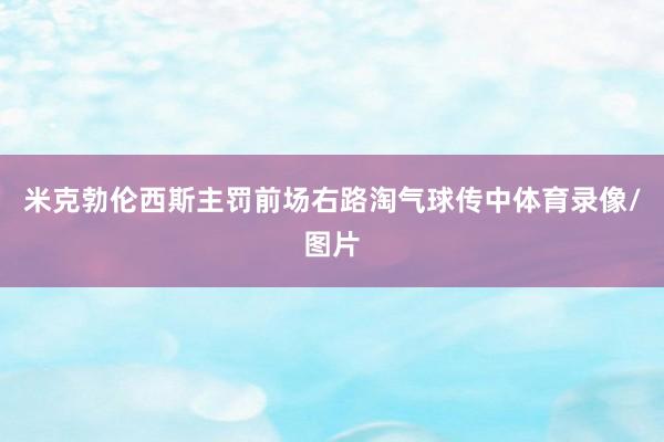 米克勃伦西斯主罚前场右路淘气球传中体育录像/图片