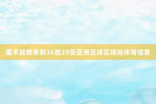 魔术战绩来到36胜39负亚洲足球买球站体育信息