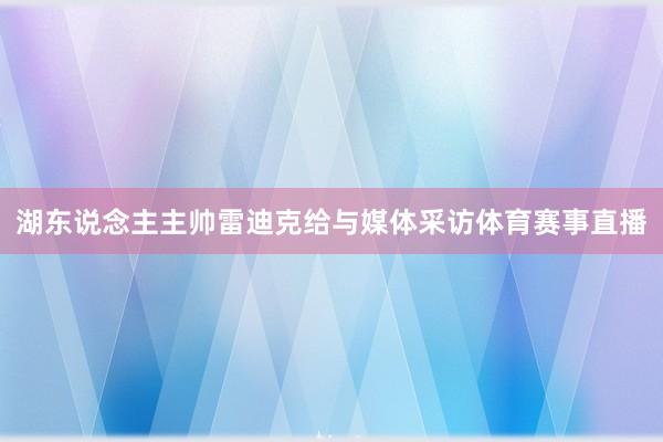 湖东说念主主帅雷迪克给与媒体采访体育赛事直播