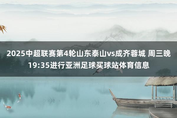 2025中超联赛第4轮山东泰山vs成齐蓉城 周三晚19:35进行亚洲足球买球站体育信息