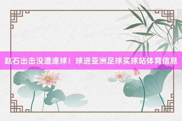 赵石出击没遭逢球！球进亚洲足球买球站体育信息