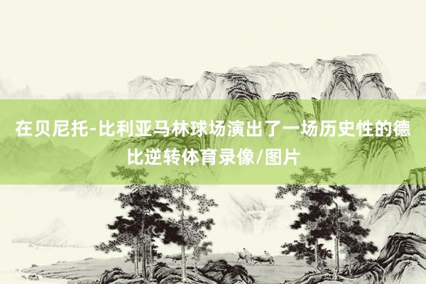 在贝尼托-比利亚马林球场演出了一场历史性的德比逆转体育录像/图片