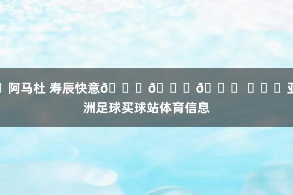 ㊗阿马杜 寿辰快意🎂🎂🎂 ​​​亚洲足球买球站体育信息