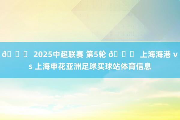 🏆 2025中超联赛 第5轮 🆚 上海海港 vs 上海申花亚洲足球买球站体育信息