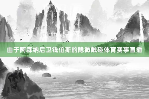 由于阿森纳后卫钱伯斯的隐微触碰体育赛事直播