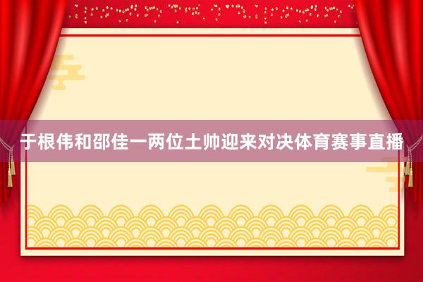 于根伟和邵佳一两位土帅迎来对决体育赛事直播
