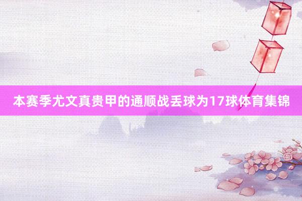本赛季尤文真贵甲的通顺战丢球为17球体育集锦