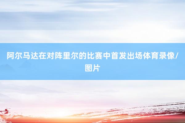 阿尔马达在对阵里尔的比赛中首发出场体育录像/图片