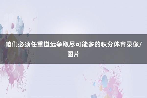 咱们必须任重道远争取尽可能多的积分体育录像/图片