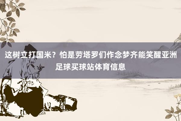 这树立打国米？怕是劳塔罗们作念梦齐能笑醒亚洲足球买球站体育信息