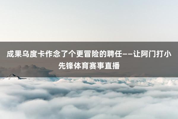成果乌度卡作念了个更冒险的聘任——让阿门打小先锋体育赛事直播