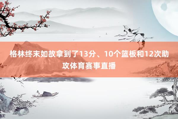 格林终末如故拿到了13分、10个篮板和12次助攻体育赛事直播