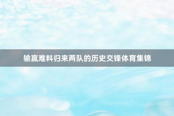 输赢难料归来两队的历史交锋体育集锦