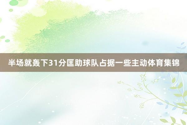 半场就轰下31分匡助球队占据一些主动体育集锦