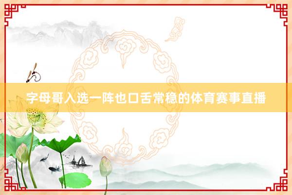 字母哥入选一阵也口舌常稳的体育赛事直播