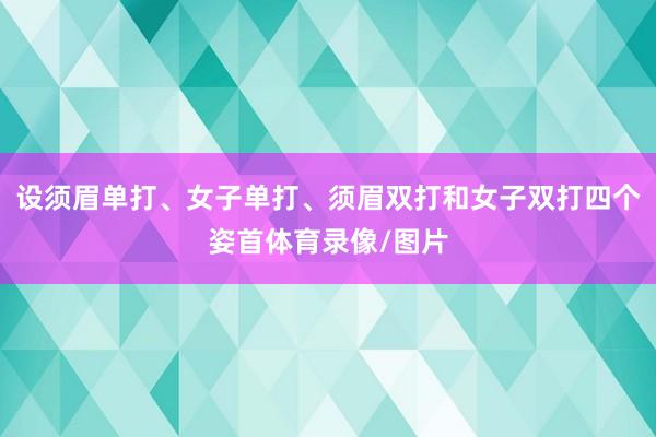 设须眉单打、女子单打、须眉双打和女子双打四个姿首体育录像/图片