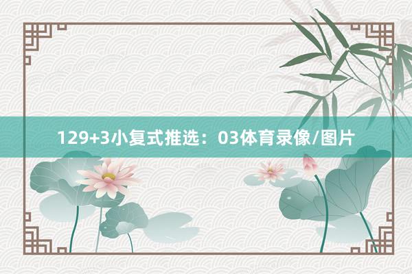 12　　9+3小复式推选：　　03体育录像/图片