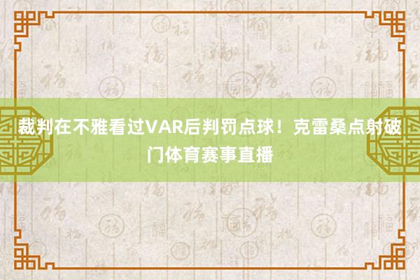 裁判在不雅看过VAR后判罚点球！克雷桑点射破门体育赛事直播