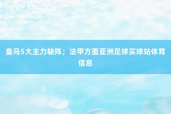 皇马5大主力缺阵；法甲方面亚洲足球买球站体育信息