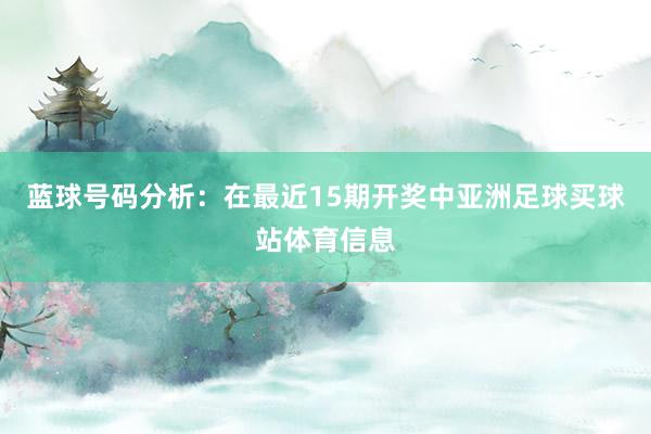 蓝球号码分析:在最近15期开奖中亚洲足球买球站体育信息