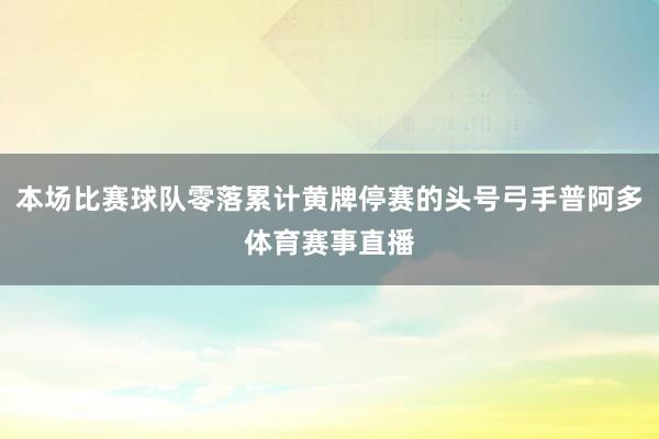 本场比赛球队零落累计黄牌停赛的头号弓手普阿多体育赛事直播