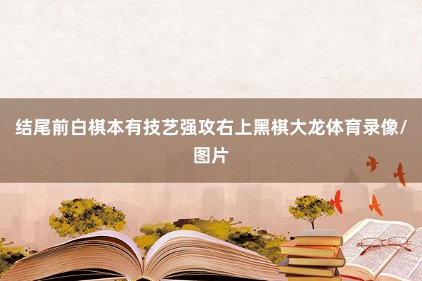 结尾前白棋本有技艺强攻右上黑棋大龙体育录像/图片