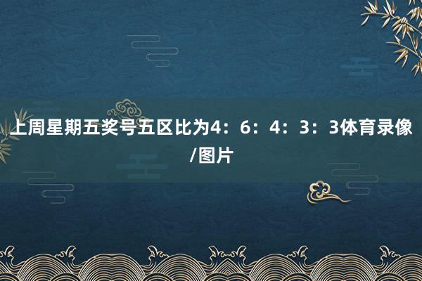 上周星期五奖号五区比为4：6：4：3：3体育录像/图片