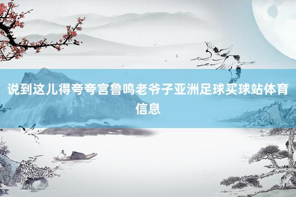 说到这儿得夸夸宫鲁鸣老爷子亚洲足球买球站体育信息