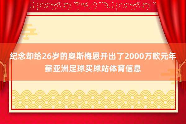 纪念却给26岁的奥斯梅恩开出了2000万欧元年薪亚洲足球买球站体育信息