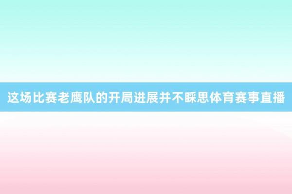 这场比赛老鹰队的开局进展并不睬思体育赛事直播